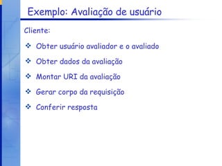 Exemplo: Avaliação de usuário Obter usuário avaliador e o avaliado Obter dados da avaliação Montar URI da avaliação Gerar corpo da requisição Conferir resposta Cliente: 