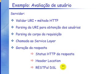 Exemplo: Avaliação de usuário Validar URI + método HTTP Parsing da URI para obtenção dos usuários Parsing do corpo da requisição Chamada ao Service Layer Geração da resposta Servidor: Status HTTP da resposta  Header Location RESTFul DSL  