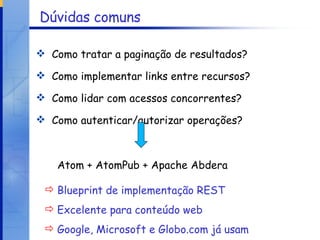 Dúvidas comuns Como tratar a paginação de resultados? Como implementar links entre recursos? Como lidar com acessos concorrentes? Como autenticar/autorizar operações? Atom + AtomPub + Apache Abdera Blueprint de implementação REST Excelente para conteúdo web Google, Microsoft e Globo.com já usam 