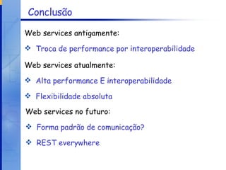 Conclusão Web services antigamente: Troca de performance por interoperabilidade Web services atualmente: Alta performance E interoperabilidade Flexibilidade absoluta Web services no futuro: Forma padrão de comunicação? REST everywhere 