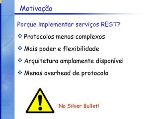 Motivação Porque implementar serviços REST?   Protocolos menos complexos Mais poder e flexibilidade Arquitetura amplamente disponível Menos overhead de protocolo No Silver Bullet! 