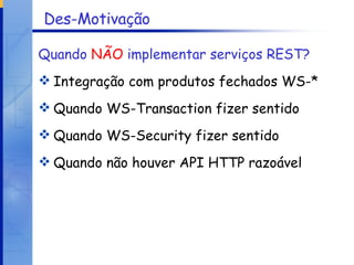 Des-Motivação Quando  NÃO  implementar serviços REST?   Integração com produtos fechados WS-* Quando WS-Transaction fizer sentido Quando WS-Security fizer sentido Quando não houver API HTTP razoável 