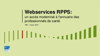 Webservices RPPS:
un accès modernisé à l'annuaire des
professionnels de santé
RIR - 10 juin 2015
 