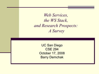 Web Services,
the WS Stack,
and Research Prospects:
A Survey
UC San Diego
CSE 294
October 17, 2008
Barry Demchak
 