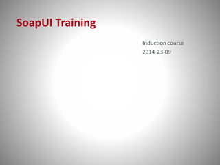 SoapUI Training 
Induction course 
2014-23-09 
 