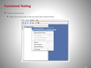Functional Testing 
20 
• Create a SoapUI Project 
• Right click on the project node and select New SoapUI Project. 
 
