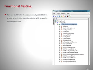 Functional Testing 
23 
• Now see that the WSDL was successfully added to the 
project by seeing the operations in the Web Service in 
the navigatorEnter 
 