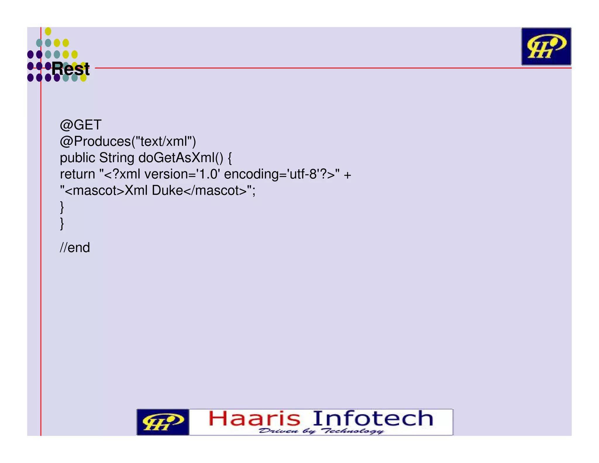 Rest
@GET
@Produces("text/xml")
public String doGetAsXml() {
return "<?xml version='1.0' encoding='utf-8'?>" +
"<mascot>Xml Duke</mascot>";
}
}
//end

 