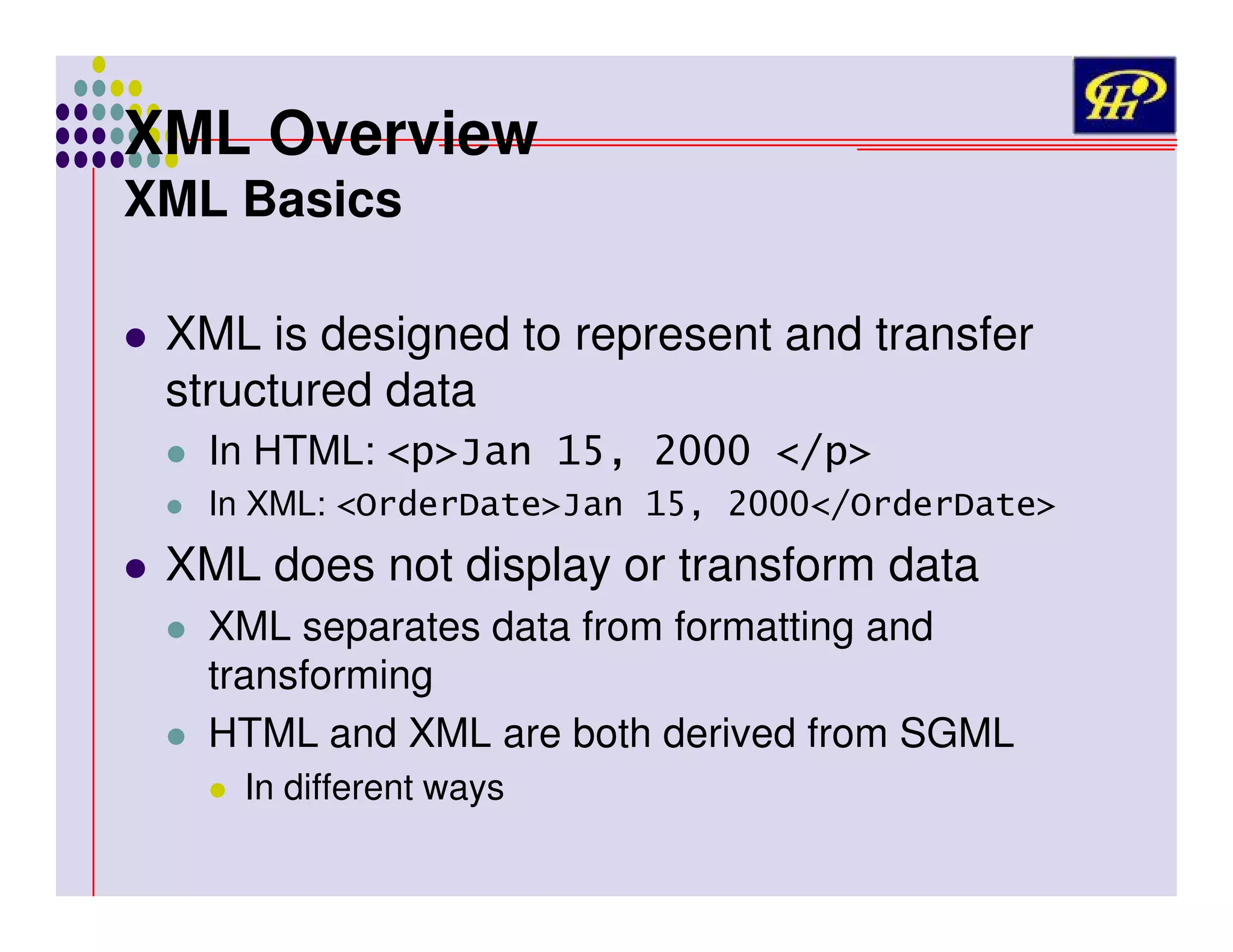 XML Overview
XML Basics

XML is designed to represent and transfer
structured data
In HTML:
In XML:

XML does not display or transform data
XML separates data from formatting and
transforming
HTML and XML are both derived from SGML
In different ways

 