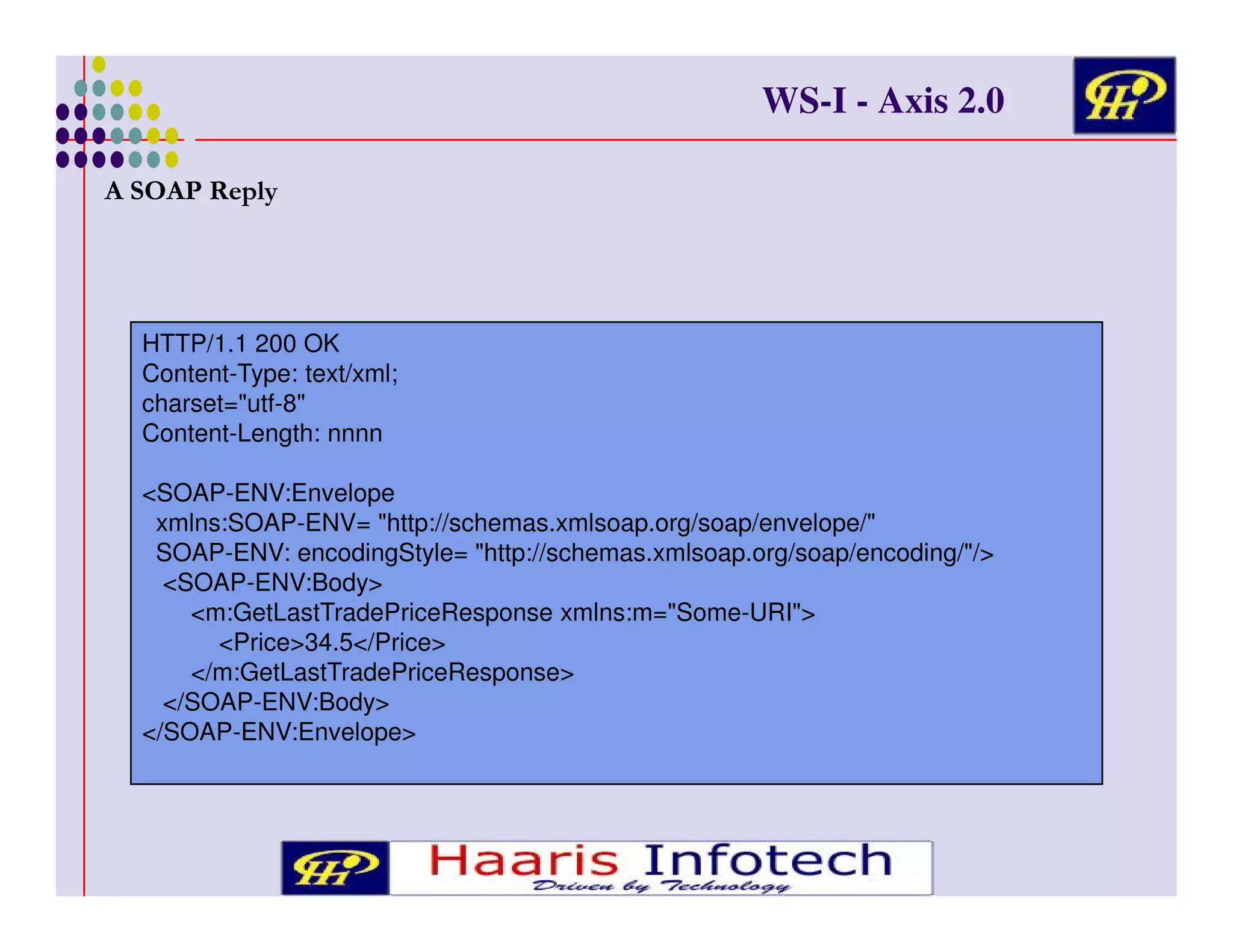 WS-I - Axis 2.0
7 . - ,6

HTTP/1.1 200 OK
Content-Type: text/xml;
charset="utf-8"
Content-Length: nnnn
<SOAP-ENV:Envelope
xmlns:SOAP-ENV= "http://schemas.xmlsoap.org/soap/envelope/"
SOAP-ENV: encodingStyle= "http://schemas.xmlsoap.org/soap/encoding/"/>
<SOAP-ENV:Body>
<m:GetLastTradePriceResponse xmlns:m="Some-URI">
<Price>34.5</Price>
</m:GetLastTradePriceResponse>
</SOAP-ENV:Body>
</SOAP-ENV:Envelope>

 