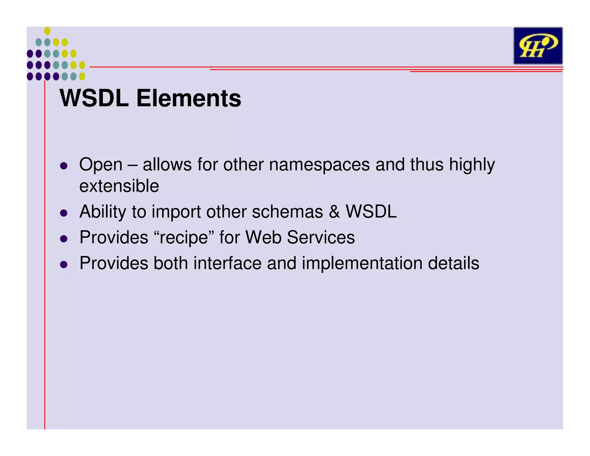 WSDL Elements
Open – allows for other namespaces and thus highly
extensible
Ability to import other schemas & WSDL
Provides “recipe” for Web Services
Provides both interface and implementation details

 