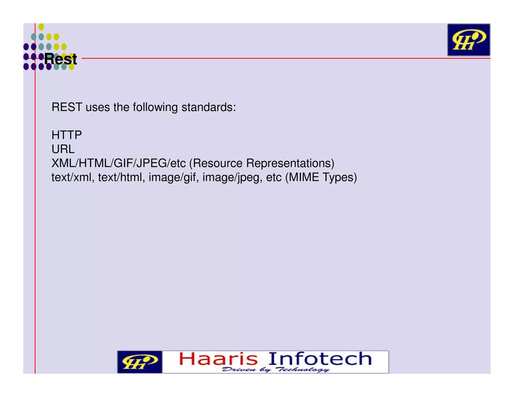 Rest
REST uses the following standards:
HTTP
URL
XML/HTML/GIF/JPEG/etc (Resource Representations)
text/xml, text/html, image/gif, image/jpeg, etc (MIME Types)

 