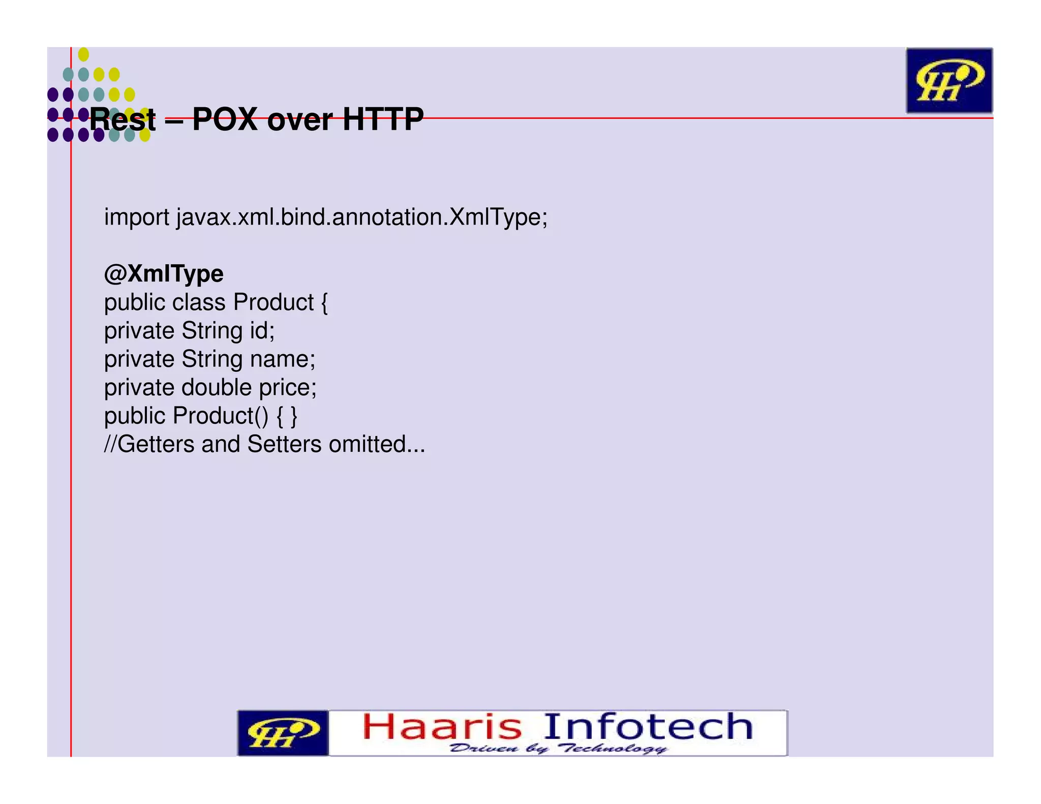 Rest – POX over HTTP
import javax.xml.bind.annotation.XmlType;
@XmlType
public class Product {
private String id;
private String name;
private double price;
public Product() { }
//Getters and Setters omitted...

 