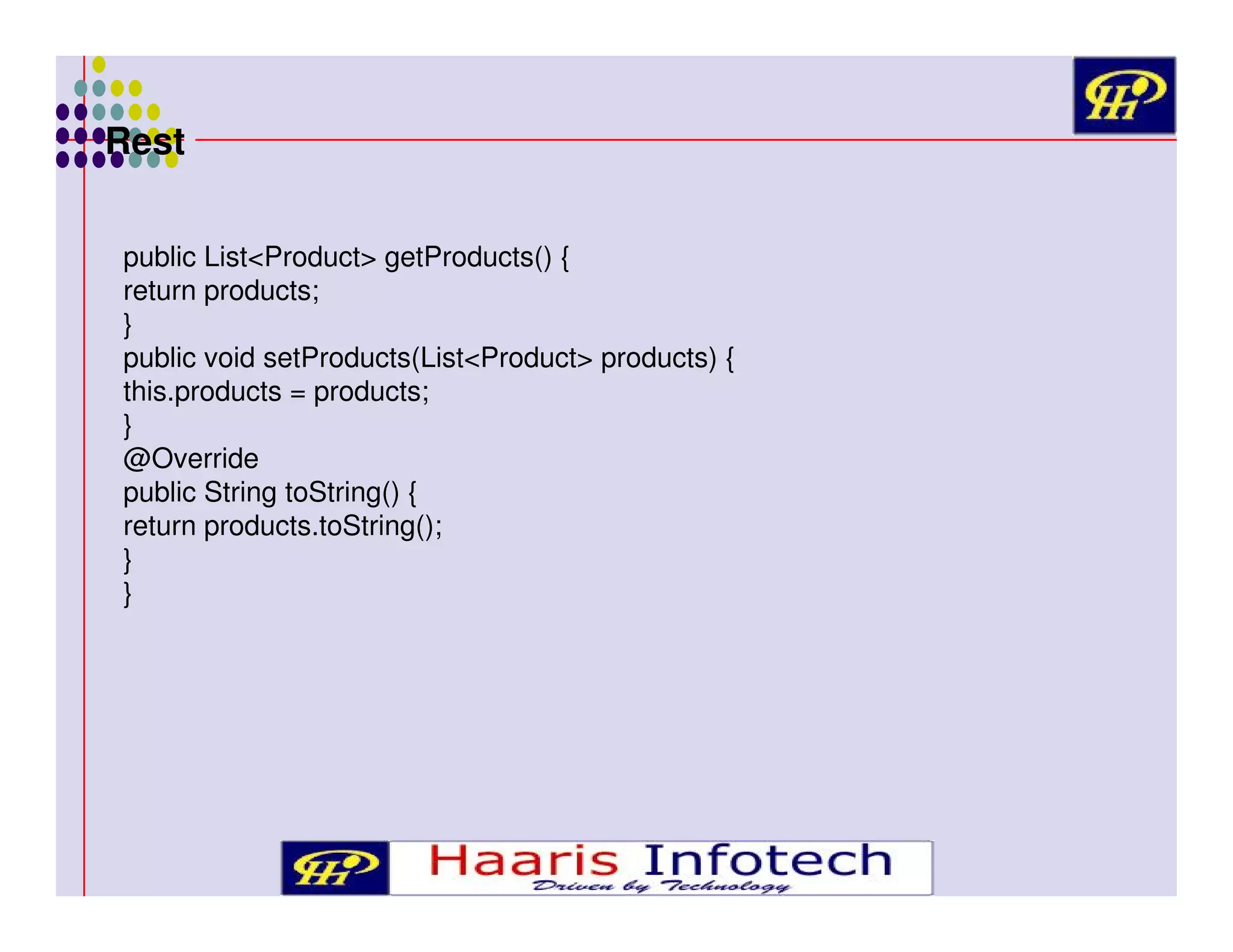 Rest
public List<Product> getProducts() {
return products;
}
public void setProducts(List<Product> products) {
this.products = products;
}
@Override
public String toString() {
return products.toString();
}
}

 