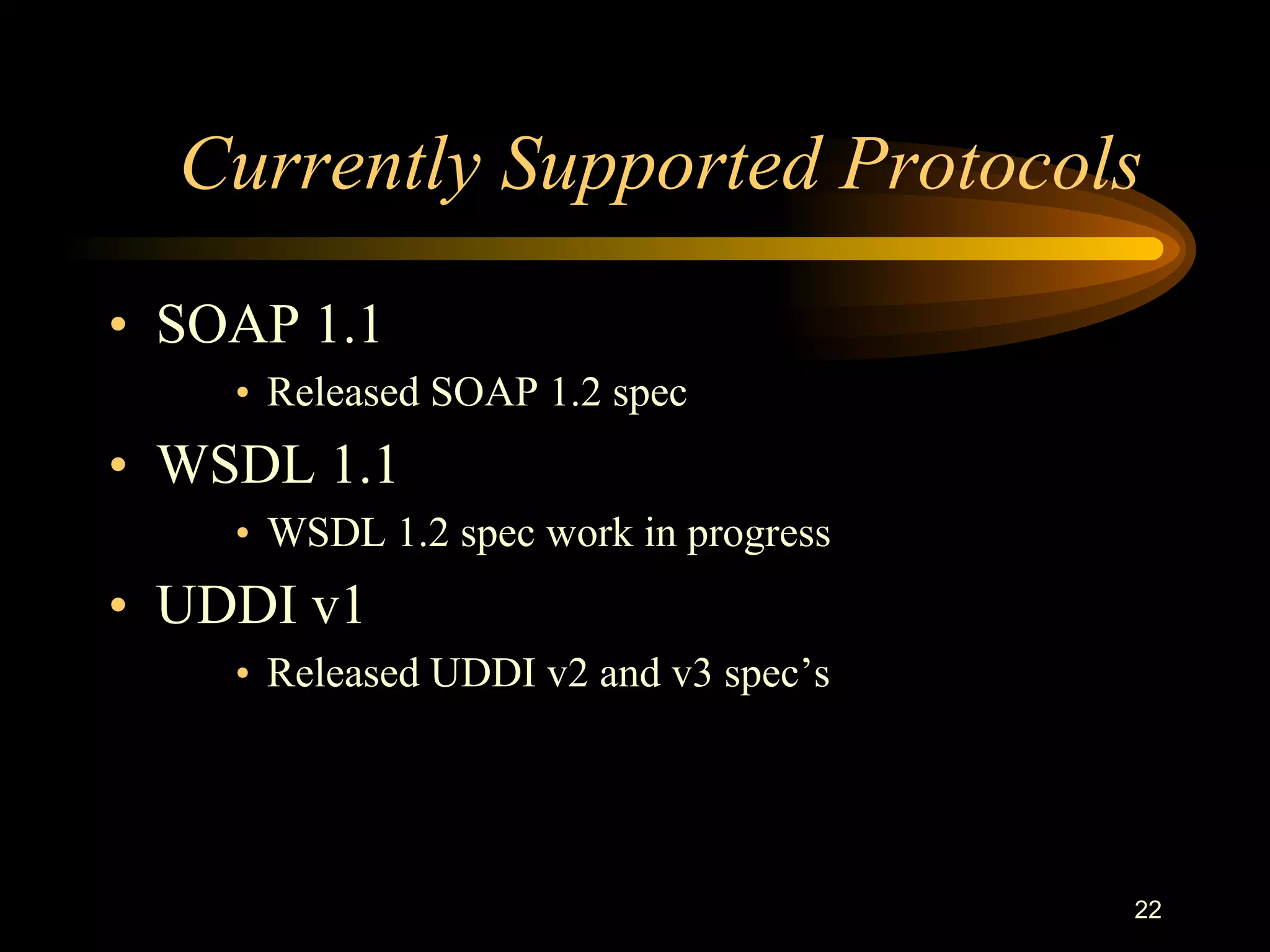 22
Currently Supported Protocols
• SOAP 1.1
• Released SOAP 1.2 spec
• WSDL 1.1
• WSDL 1.2 spec work in progress
• UDDI v1
• Released UDDI v2 and v3 spec’s
 
