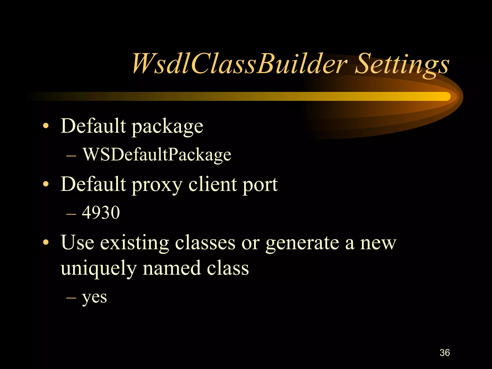 36
WsdlClassBuilder Settings
• Default package
– WSDefaultPackage
• Default proxy client port
– 4930
• Use existing classes or generate a new
uniquely named class
– yes
 