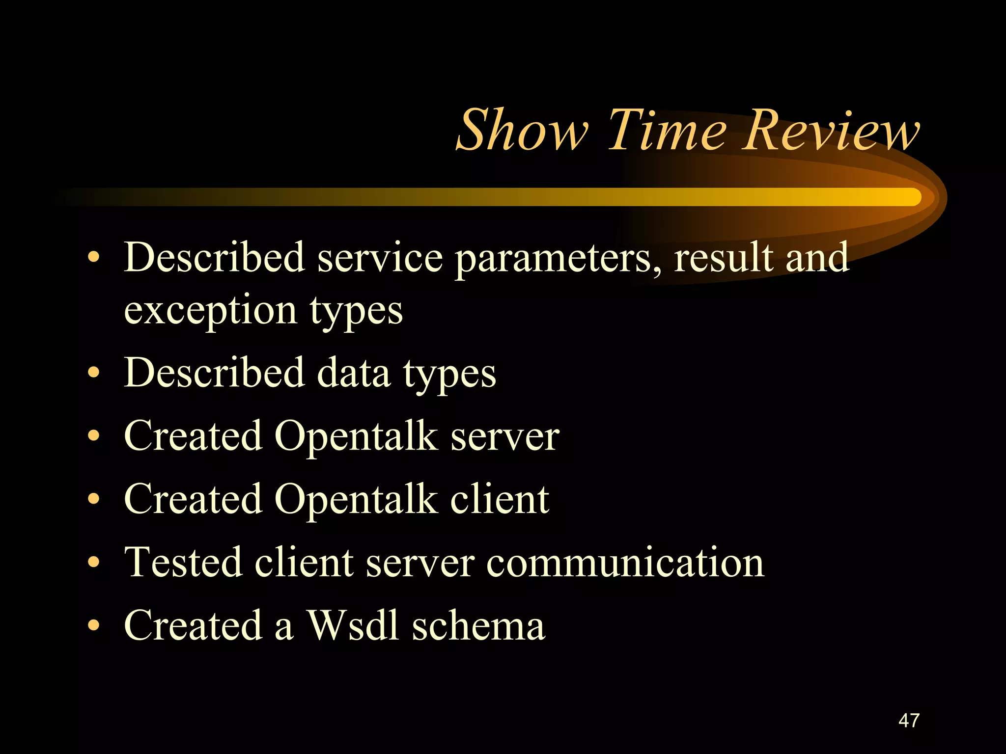 47
Show Time Review
• Described service parameters, result and
exception types
• Described data types
• Created Opentalk server
• Created Opentalk client
• Tested client server communication
• Created a Wsdl schema
 