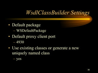 36
WsdlClassBuilder Settings
• Default package
– WSDefaultPackage
• Default proxy client port
– 4930
• Use existing classes or generate a new
uniquely named class
– yes
 