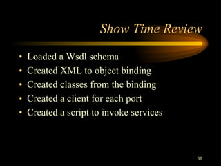 38
Show Time Review
• Loaded a Wsdl schema
• Created XML to object binding
• Created classes from the binding
• Created a client for each port
• Created a script to invoke services
 