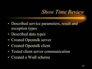 47
Show Time Review
• Described service parameters, result and
exception types
• Described data types
• Created Opentalk server
• Created Opentalk client
• Tested client server communication
• Created a Wsdl schema
 