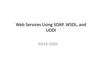 Web Services Using SOAP, WSDL, and
UDDI
Part3 UDDI
 