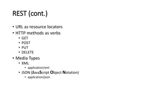 REST (cont.)
• URL as resource locators
• HTTP methods as verbs
• GET
• POST
• PUT
• DELETE
• Media Types
• XML
• application/xml
• JSON (JavaScript Object Notation)
• application/json
 