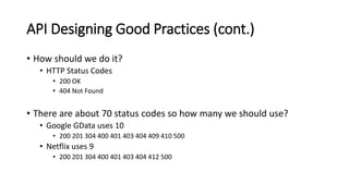 API Designing Good Practices (cont.)
• How should we do it?
• HTTP Status Codes
• 200 OK
• 404 Not Found
• There are about 70 status codes so how many we should use?
• Google GData uses 10
• 200 201 304 400 401 403 404 409 410 500
• Netflix uses 9
• 200 201 304 400 401 403 404 412 500
 