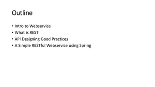 Outline
• Intro to Webservice
• What is REST
• API Designing Good Practices
• A Simple RESTful Webservice using Spring
 
