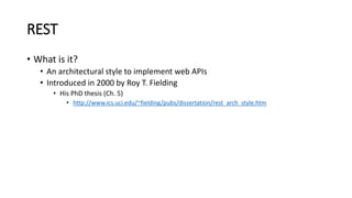 REST
• What is it?
• An architectural style to implement web APIs
• Introduced in 2000 by Roy T. Fielding
• His PhD thesis (Ch. 5)
• http://www.ics.uci.edu/~fielding/pubs/dissertation/rest_arch_style.htm
 