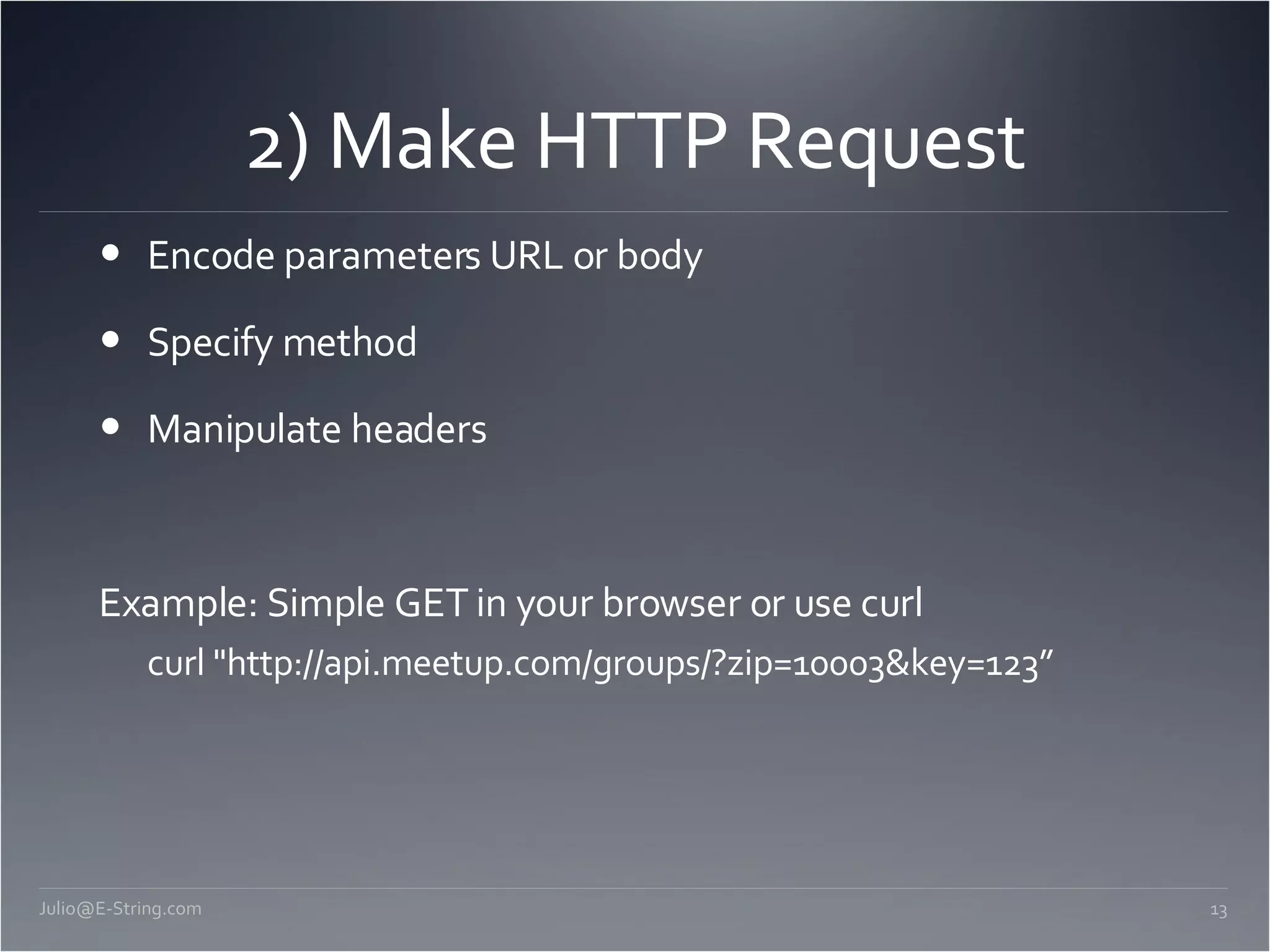 2) Make HTTP Request Encode parameters URL or body Specify method Manipulate headers Example: Simple GET in your browser or use curl curl &quot;http://api.meetup.com/groups/?zip=10003&key=123” [email_address] 