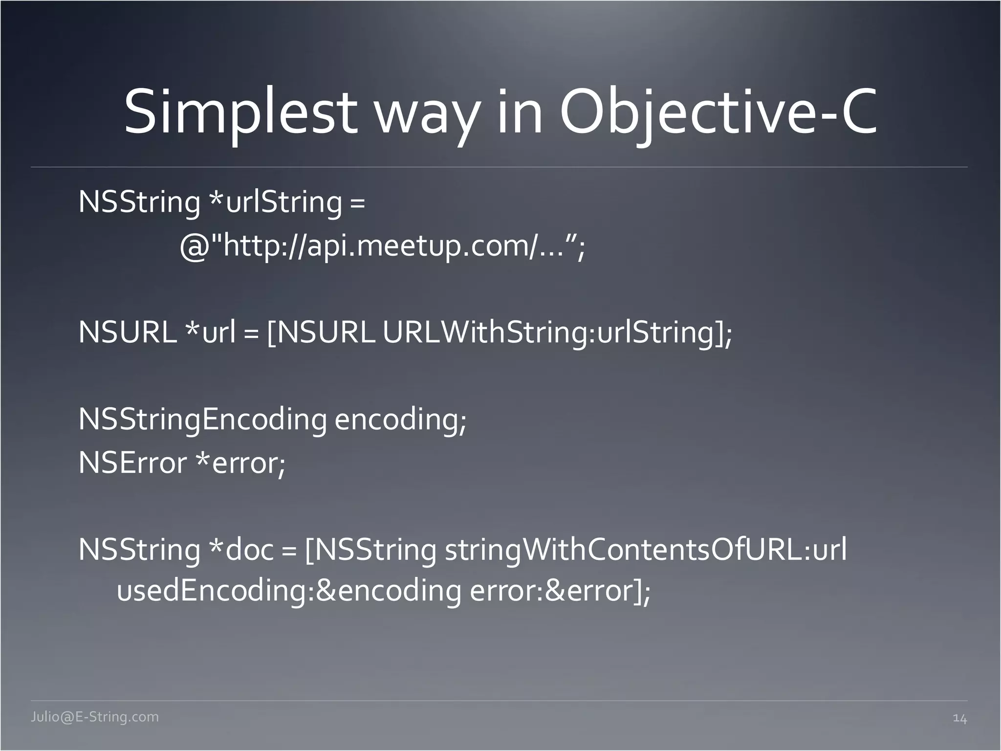 Simplest way in Objective-C NSString *urlString = @&quot;http://api.meetup.com/…”; NSURL *url = [NSURL URLWithString:urlString]; NSStringEncoding encoding; NSError *error; NSString *doc = [NSString stringWithContentsOfURL:url usedEncoding:&encoding error:&error]; [email_address] 