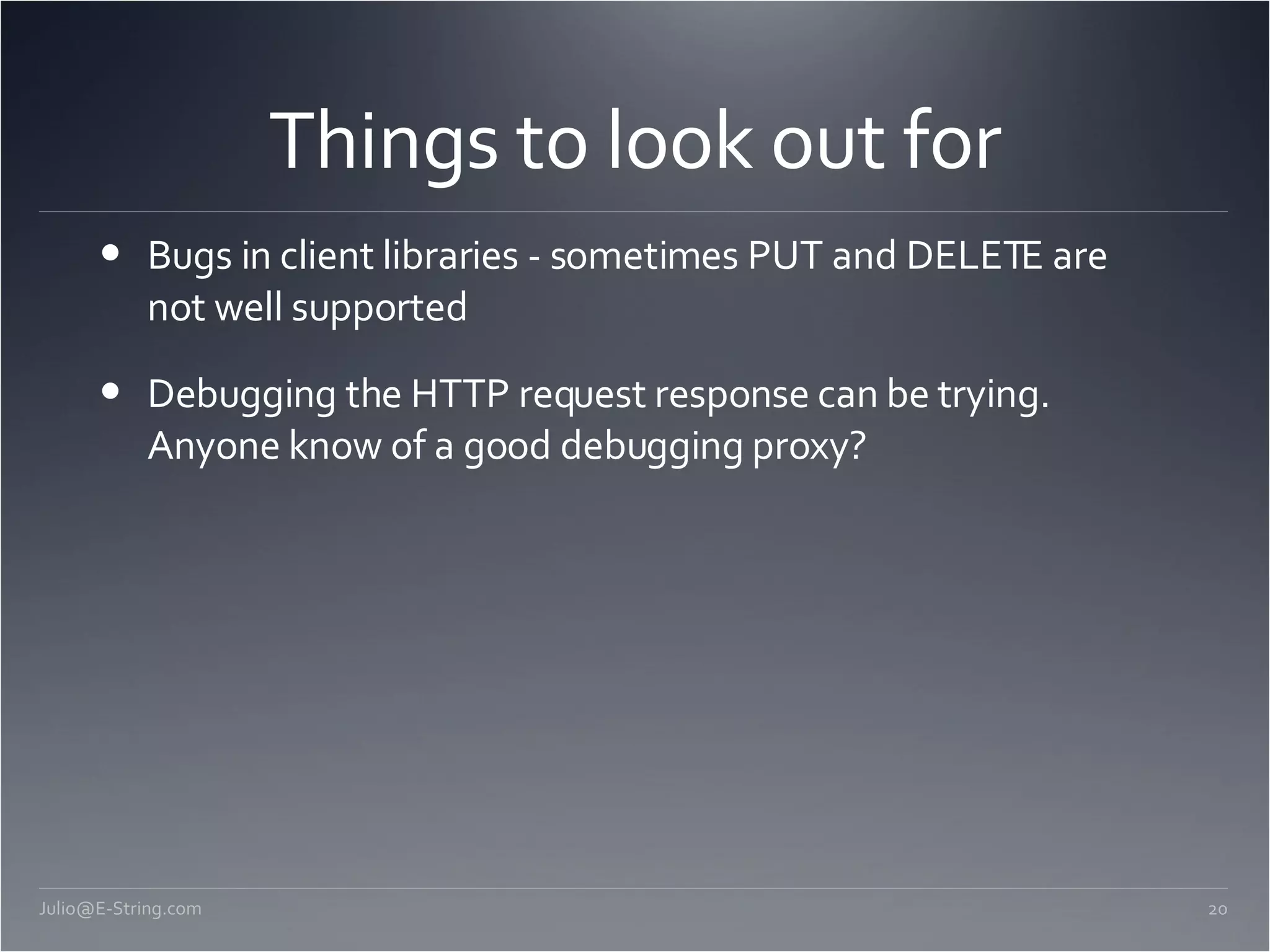 Things to look out for Bugs in client libraries - sometimes PUT and DELETE are not well supported Debugging the HTTP request response can be trying. Anyone know of a good debugging proxy? [email_address] 