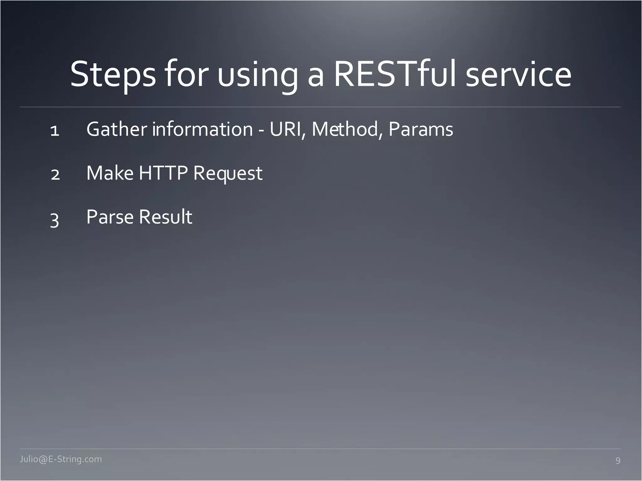 Steps for using a RESTful service Gather information - URI, Method, Params Make HTTP Request Parse Result [email_address] 