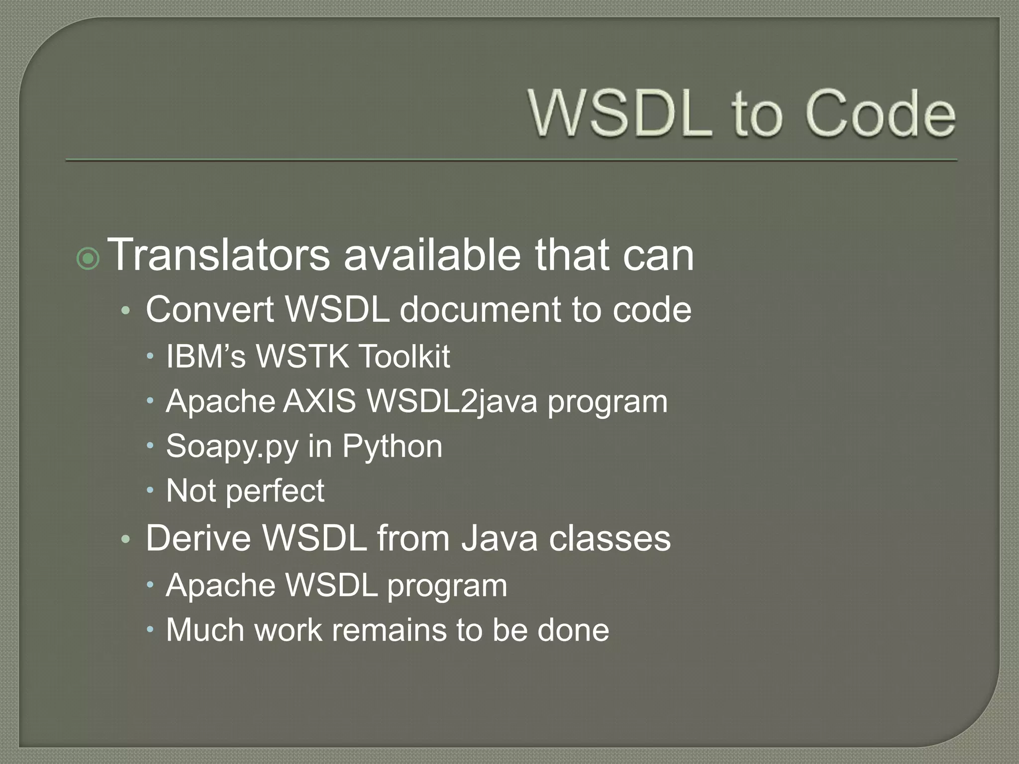 Translators available that can
• Convert WSDL document to code
 IBM’s WSTK Toolkit
 Apache AXIS WSDL2java program
 Soapy.py in Python
 Not perfect
• Derive WSDL from Java classes
 Apache WSDL program
 Much work remains to be done
 