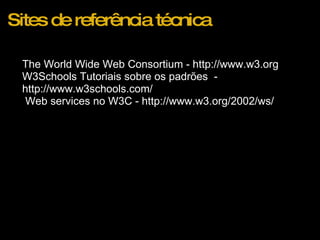 Sites de referência técnica The World Wide Web Consortium - http://www.w3.org W3Schools Tutoriais sobre os padrões  - http://www.w3schools.com/   Web services no W3C - http://www.w3.org/2002/ws/ 