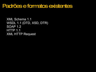 Padrões e formatos existentes XML Schema 1.1  WSDL 1.1 (DTD, XSD, DTR) SOAP 1.2 HTTP 1.1 XML HTTP Request 