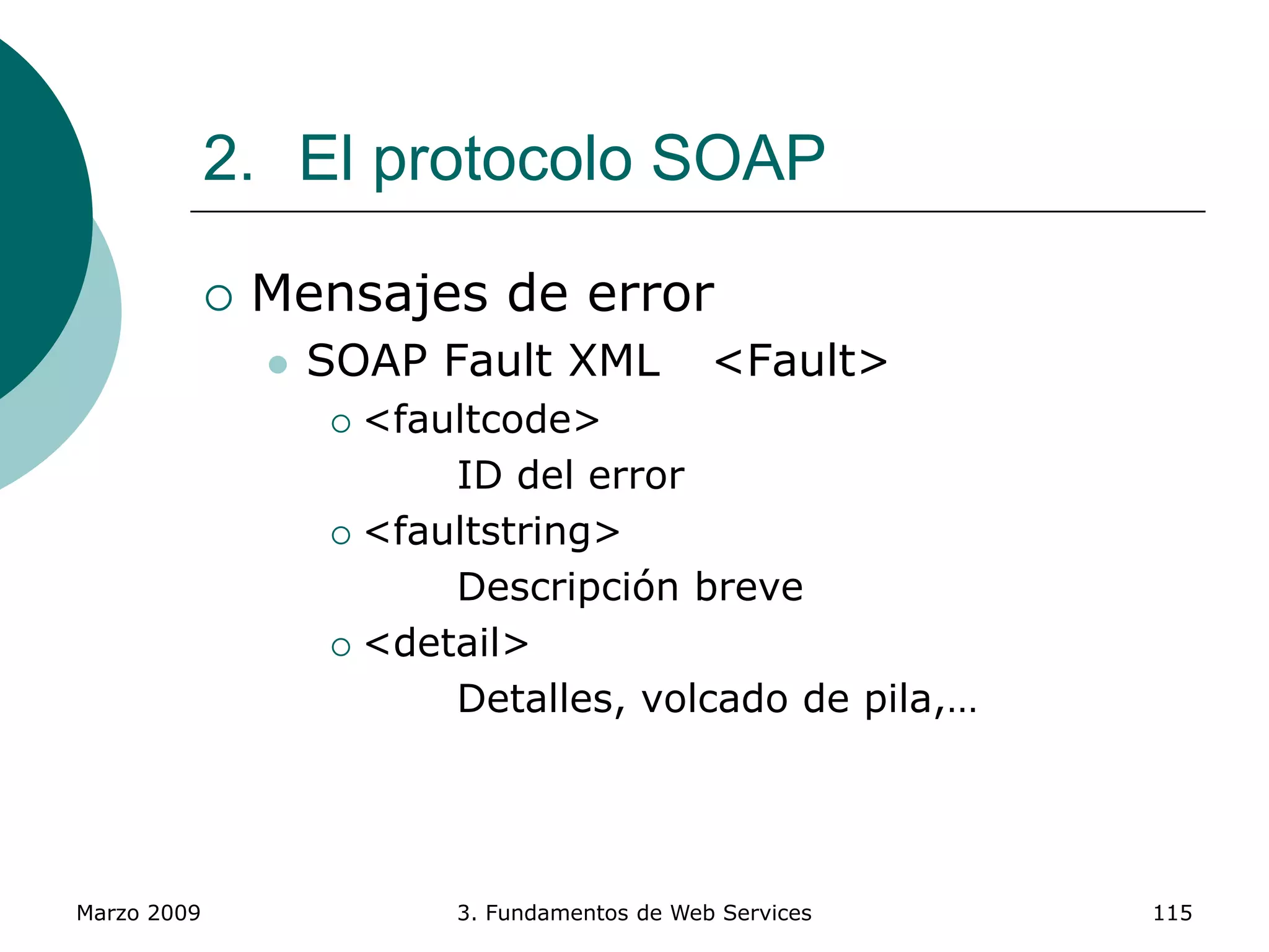 Marzo 2009 3. Fundamentos de Web Services 115
2. El protocolo SOAP
 Mensajes de error
 SOAP Fault XML <Fault>
 <faultcode>
ID del error
 <faultstring>
Descripción breve
 <detail>
Detalles, volcado de pila,…
 