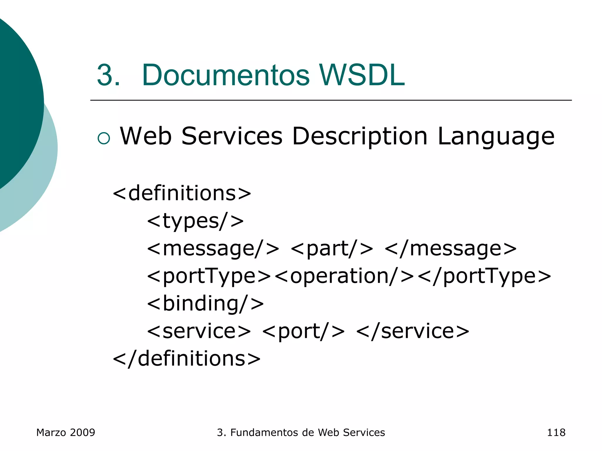Marzo 2009 3. Fundamentos de Web Services 118
3. Documentos WSDL
 Web Services Description Language
<definitions>
<types/>
<message/> <part/> </message>
<portType><operation/></portType>
<binding/>
<service> <port/> </service>
</definitions>
 