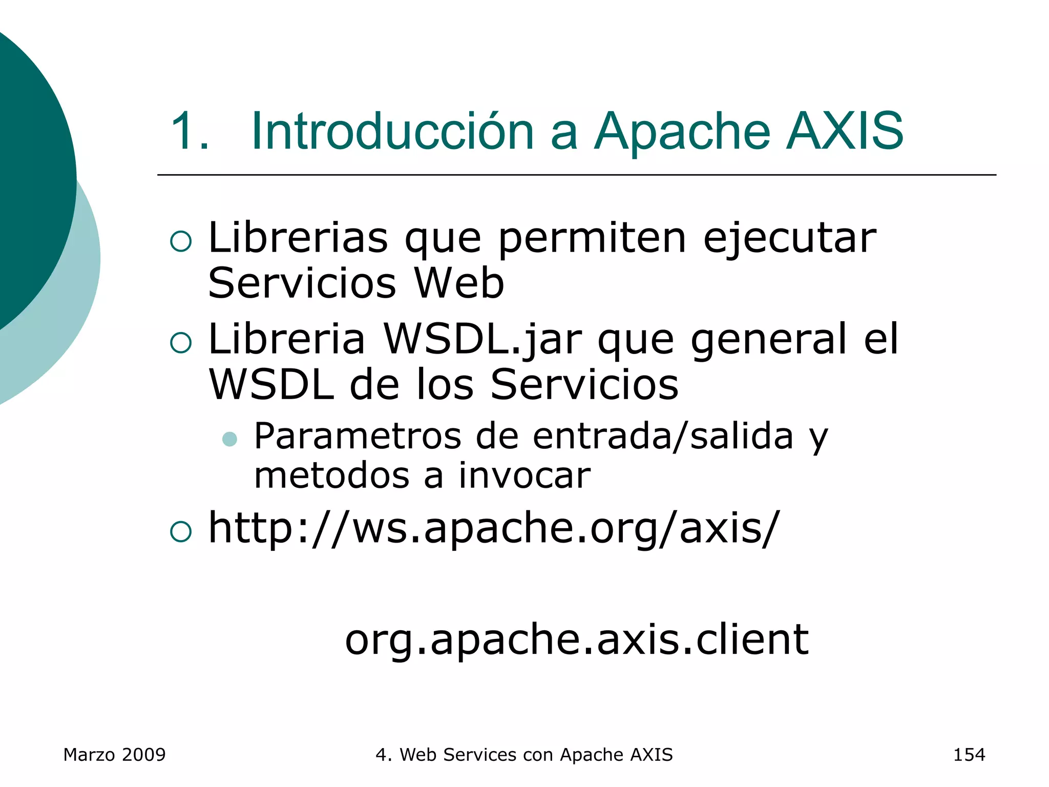 Marzo 2009 4. Web Services con Apache AXIS 154
 Librerias que permiten ejecutar
Servicios Web
 Libreria WSDL.jar que general el
WSDL de los Servicios
 Parametros de entrada/salida y
metodos a invocar
 http://ws.apache.org/axis/
org.apache.axis.client
1. Introducción a Apache AXIS
 