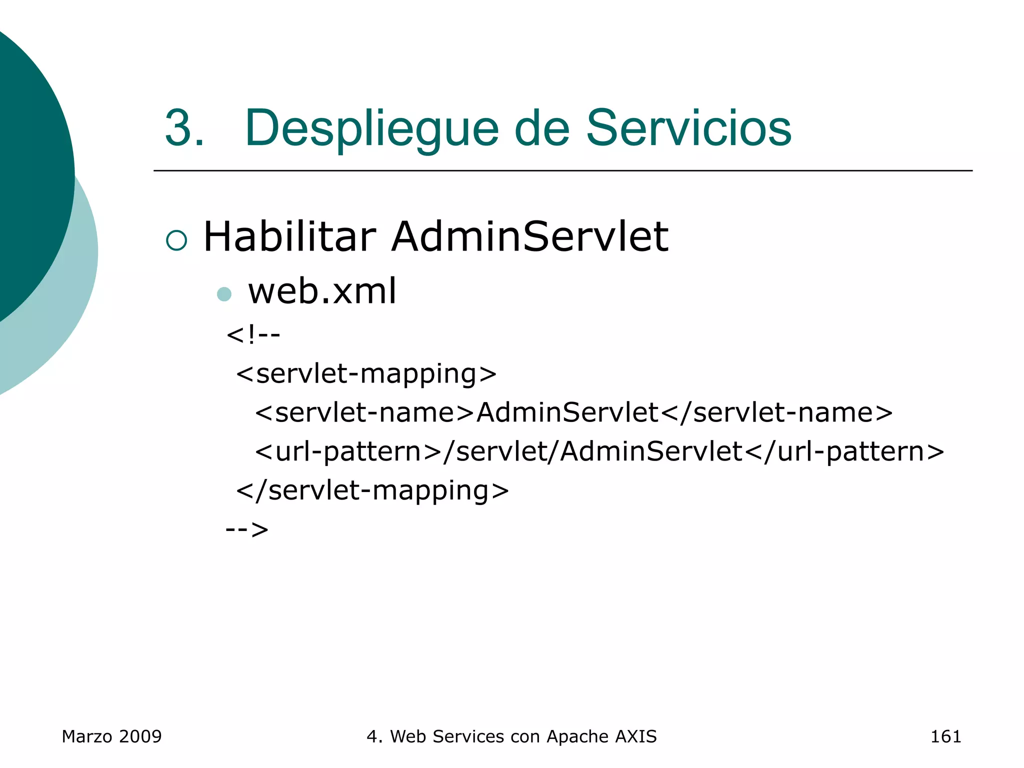 Marzo 2009 4. Web Services con Apache AXIS 161
 Habilitar AdminServlet
 web.xml
<!--
<servlet-mapping>
<servlet-name>AdminServlet</servlet-name>
<url-pattern>/servlet/AdminServlet</url-pattern>
</servlet-mapping>
-->
3. Despliegue de Servicios
 