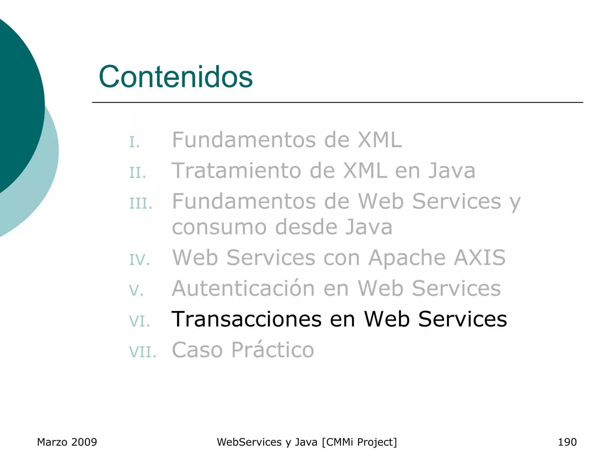 Marzo 2009 WebServices y Java [CMMi Project] 190
Contenidos
I. Fundamentos de XML
II. Tratamiento de XML en Java
III. Fundamentos de Web Services y
consumo desde Java
IV. Web Services con Apache AXIS
V. Autenticación en Web Services
VI. Transacciones en Web Services
VII. Caso Práctico
 