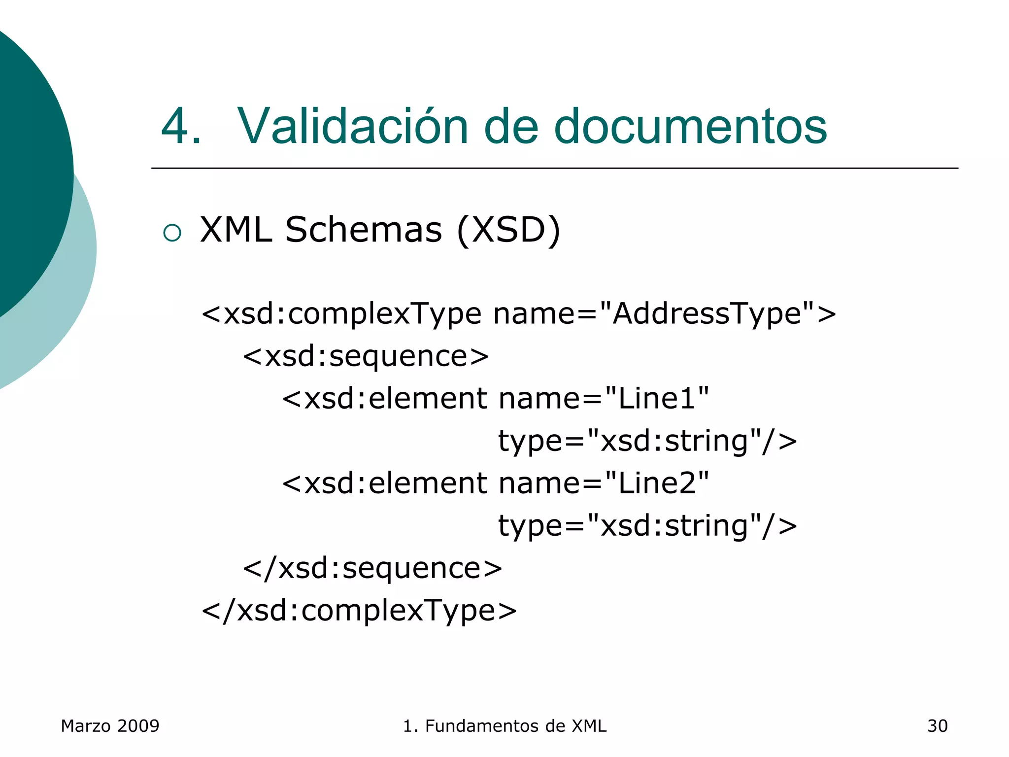 Marzo 2009 1. Fundamentos de XML 30
4. Validación de documentos
 XML Schemas (XSD)
<xsd:complexType name="AddressType">
<xsd:sequence>
<xsd:element name="Line1"
type="xsd:string"/>
<xsd:element name="Line2"
type="xsd:string"/>
</xsd:sequence>
</xsd:complexType>
 