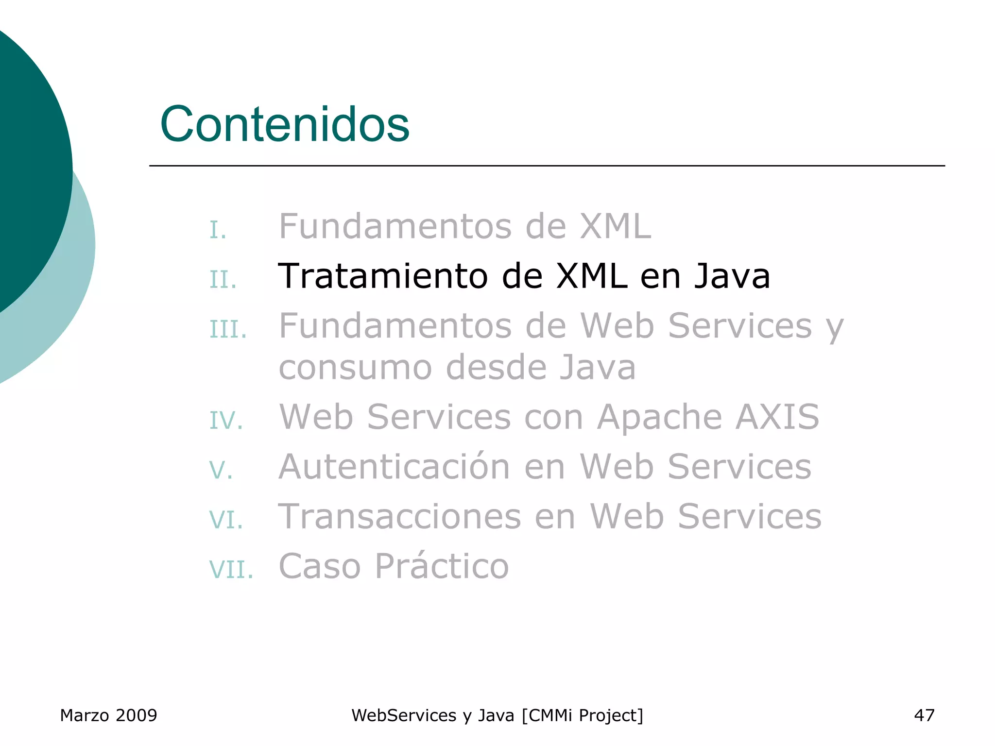 Marzo 2009 WebServices y Java [CMMi Project] 47
Contenidos
I. Fundamentos de XML
II. Tratamiento de XML en Java
III. Fundamentos de Web Services y
consumo desde Java
IV. Web Services con Apache AXIS
V. Autenticación en Web Services
VI. Transacciones en Web Services
VII. Caso Práctico
 