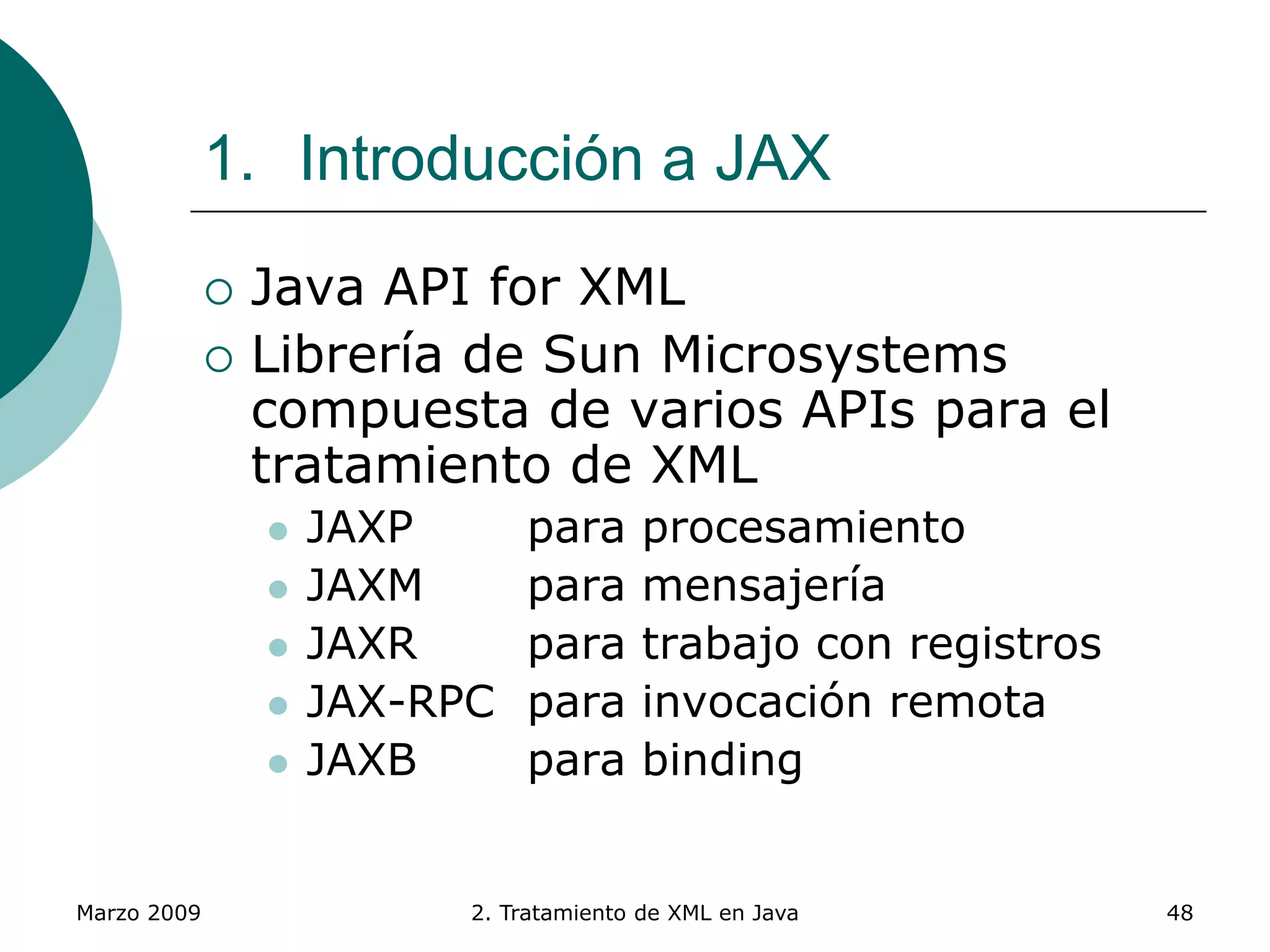 Marzo 2009 2. Tratamiento de XML en Java 48
1. Introducción a JAX
 Java API for XML
 Librería de Sun Microsystems
compuesta de varios APIs para el
tratamiento de XML
 JAXP para procesamiento
 JAXM para mensajería
 JAXR para trabajo con registros
 JAX-RPC para invocación remota
 JAXB para binding
 