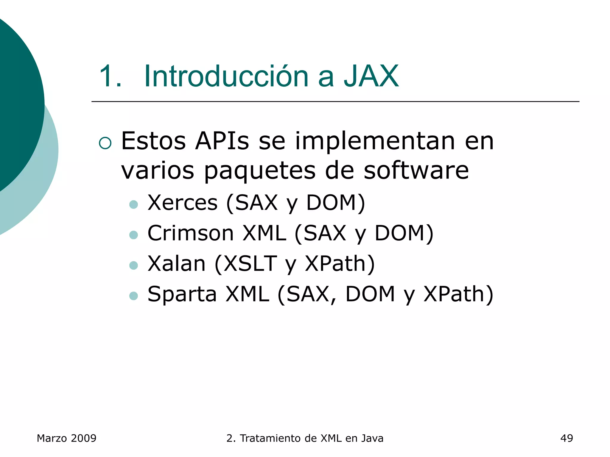 Marzo 2009 2. Tratamiento de XML en Java 49
1. Introducción a JAX
 Estos APIs se implementan en
varios paquetes de software
 Xerces (SAX y DOM)
 Crimson XML (SAX y DOM)
 Xalan (XSLT y XPath)
 Sparta XML (SAX, DOM y XPath)
 