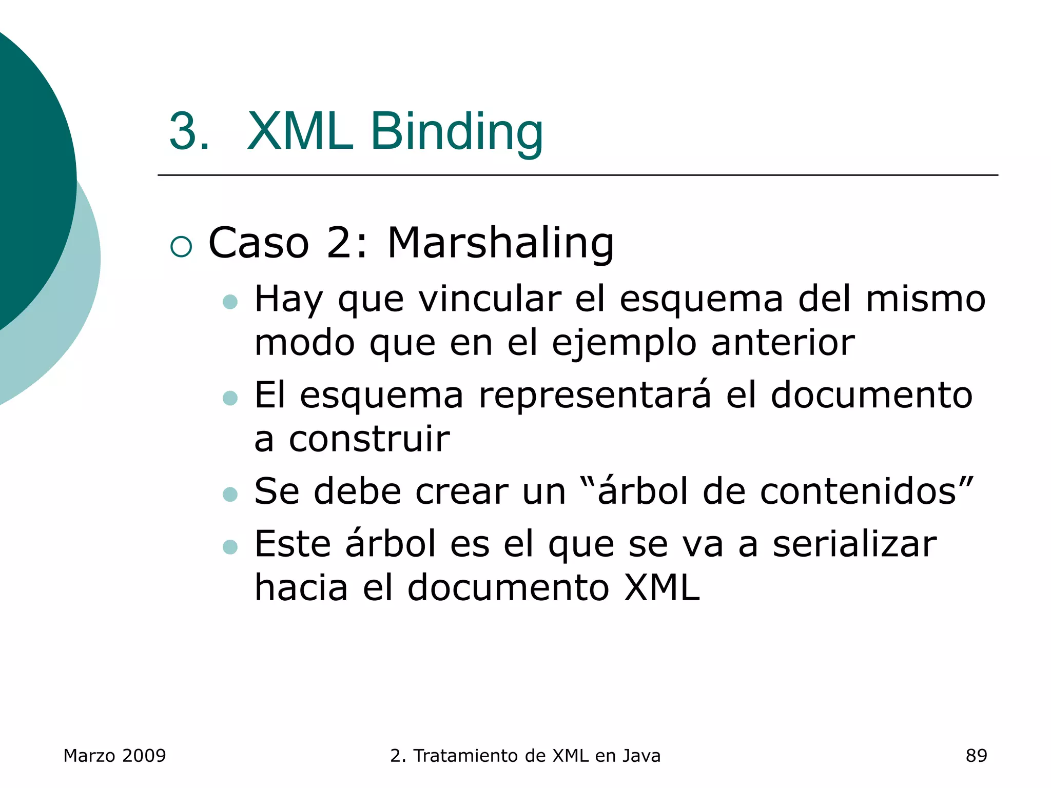 Marzo 2009 2. Tratamiento de XML en Java 89
3. XML Binding
 Caso 2: Marshaling
 Hay que vincular el esquema del mismo
modo que en el ejemplo anterior
 El esquema representará el documento
a construir
 Se debe crear un “árbol de contenidos”
 Este árbol es el que se va a serializar
hacia el documento XML
 
