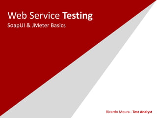 Web Service Testing
SoapUI & JMeter Basics
Ricardo Moura - Test Analyst
 