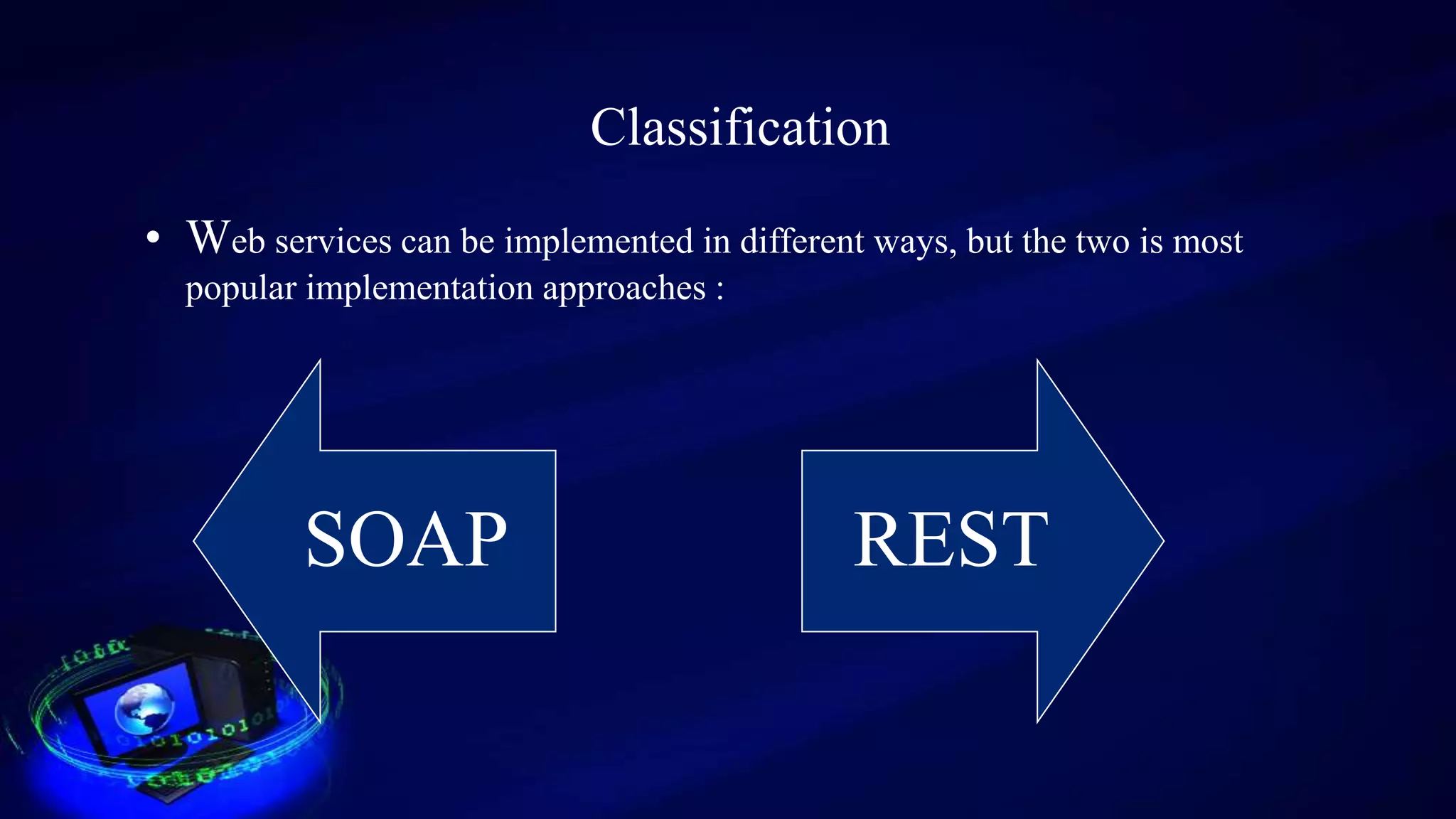 Classification
• Web services can be implemented in different ways, but the two is most
popular implementation approaches :
SOAP REST
 
