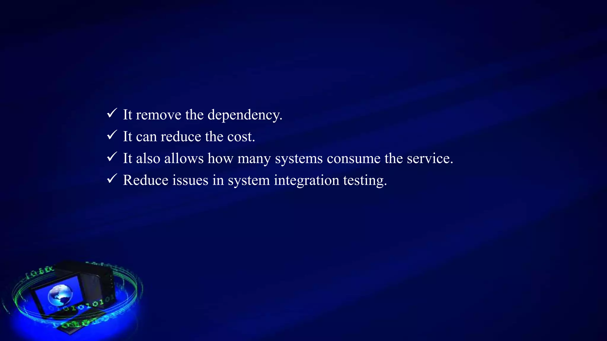  It remove the dependency.
 It can reduce the cost.
 It also allows how many systems consume the service.
 Reduce issues in system integration testing.
 