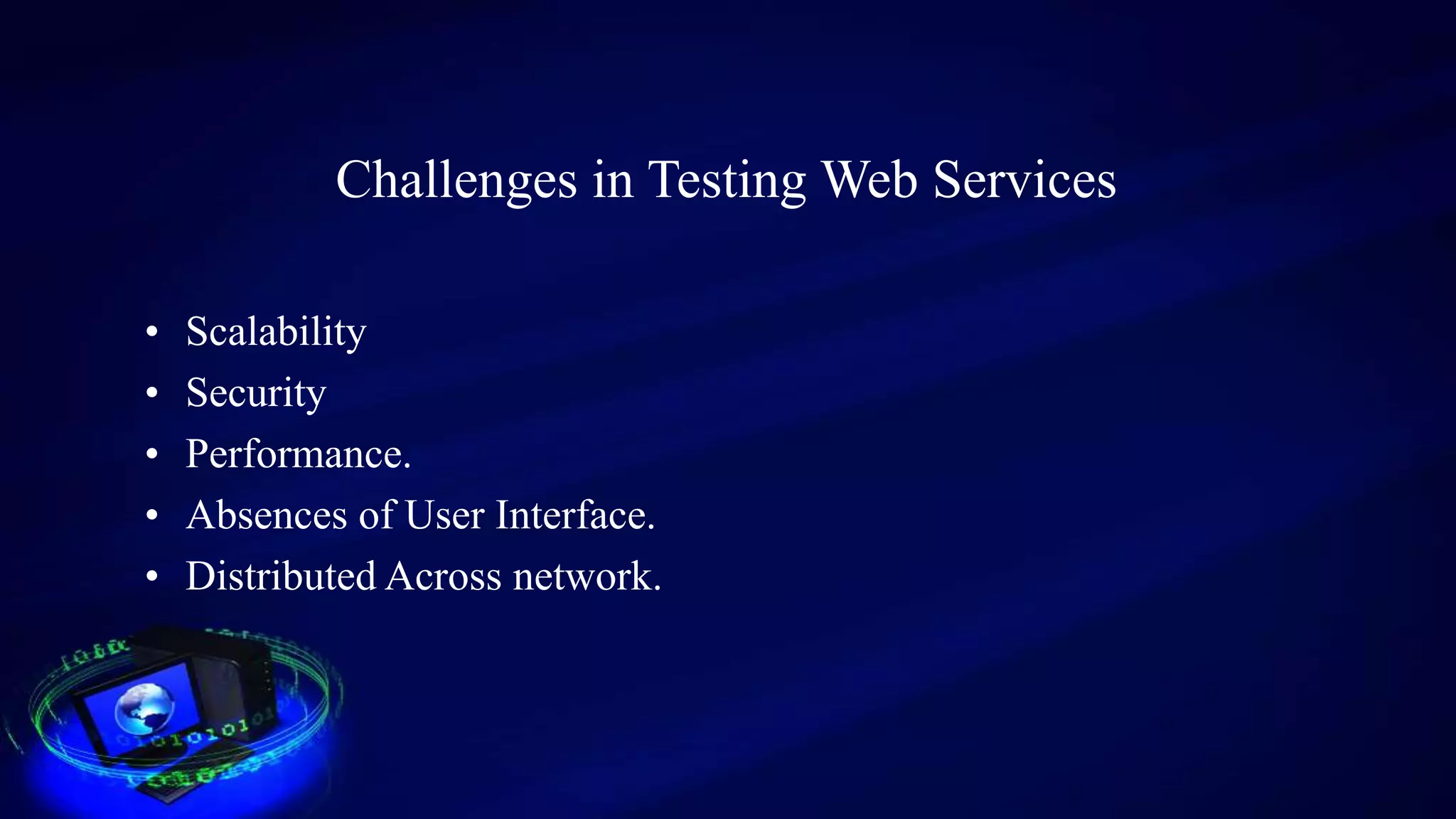 Challenges in Testing Web Services
• Scalability
• Security
• Performance.
• Absences of User Interface.
• Distributed Across network.
 
